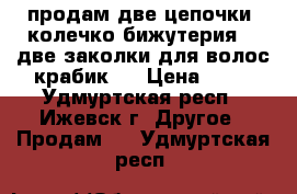 продам две цепочки ,колечко(бижутерия) , две заколки для волос крабик   › Цена ­ 50 - Удмуртская респ., Ижевск г. Другое » Продам   . Удмуртская респ.